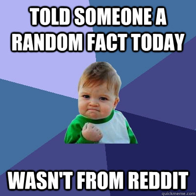 Told someone a random fact today Wasn't from reddit - Told someone a random fact today Wasn't from reddit  Success Kid