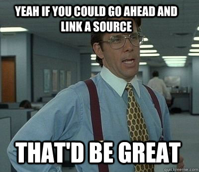 Yeah if you could go ahead and link a source That'd be great - Yeah if you could go ahead and link a source That'd be great  Bill Lumbergh