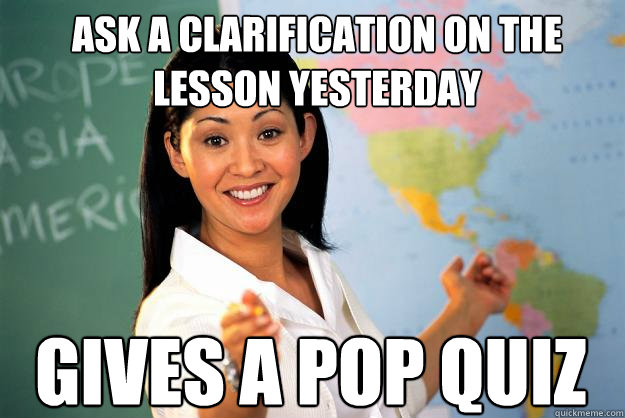 Ask a clarification on the lesson yesterday Gives a pop quiz  Unhelpful High School Teacher