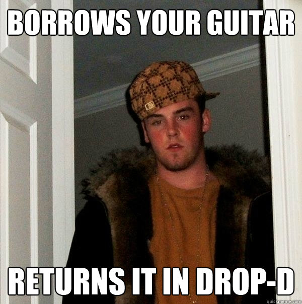 borrows your guitar returns it in drop-d - borrows your guitar returns it in drop-d  Scumbag Steve