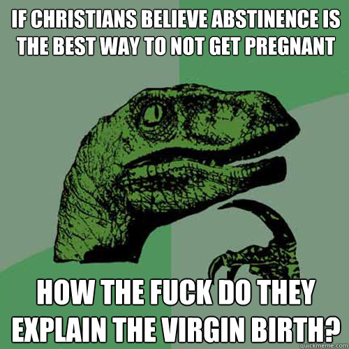 if christians believe abstinence is the best way to not get pregnant how the fuck do they explain the virgin birth?  Philosoraptor