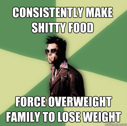 consistently make shitty food force overweight family to lose weight  Helpful Tyler Durden