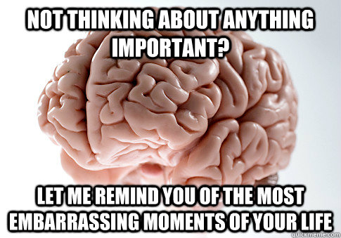 Not thinking about anything important? Let me remind you of the most embarrassing moments of your life - Not thinking about anything important? Let me remind you of the most embarrassing moments of your life  Scumbag Brain