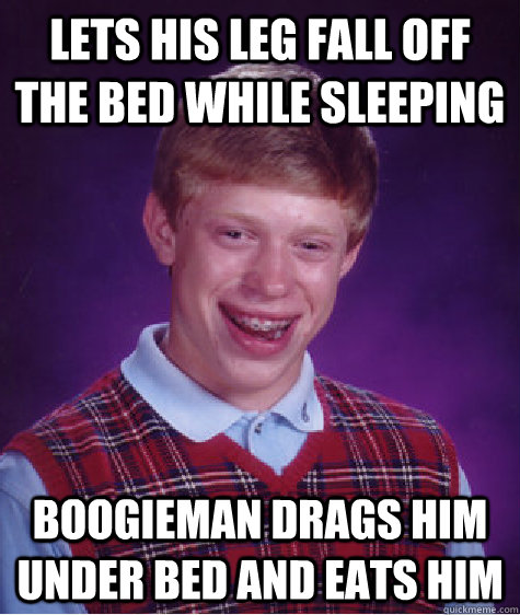 Lets his leg fall off the bed while sleeping boogieman drags him under bed and eats him - Lets his leg fall off the bed while sleeping boogieman drags him under bed and eats him  Bad Luck Brian