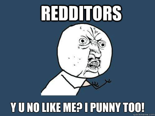 Redditors y u no like me? i punny too!  Y U No