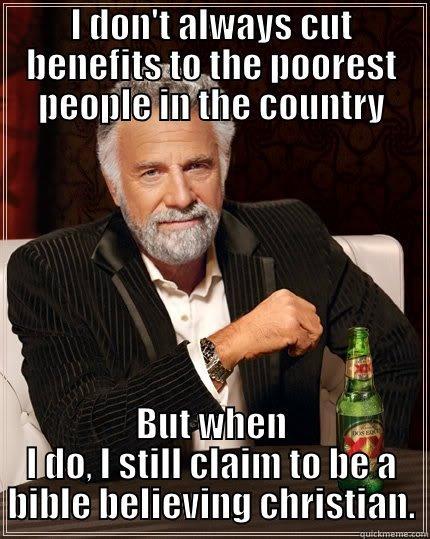 I don't always do this but...  - I DON'T ALWAYS CUT BENEFITS TO THE POOREST PEOPLE IN THE COUNTRY BUT WHEN I DO, I STILL CLAIM TO BE A BIBLE BELIEVING CHRISTIAN. The Most Interesting Man In The World