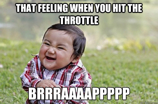 That feeling when you hit the throttle Brrraaaappppp  Evil Toddler