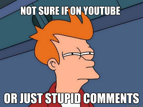 Not sure if on YouTube Or just stupid comments  Futurama Fry