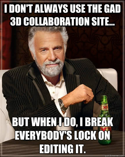 I don't always use the GAD 3D collaboration site... but when I do, I break everybody's lock on editing it. - I don't always use the GAD 3D collaboration site... but when I do, I break everybody's lock on editing it.  The Most Interesting Man In The World