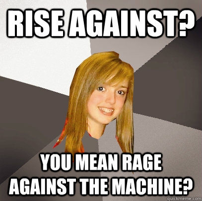 rISE AGAINST? YOU MEAN RAGE AGAINST THE MACHINE? - rISE AGAINST? YOU MEAN RAGE AGAINST THE MACHINE?  Musically Oblivious 8th Grader