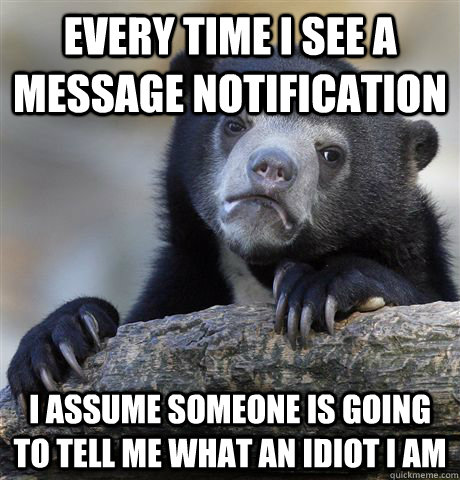 Every time I see a message notification I assume someone is going to tell me what an idiot I am  Confession Bear