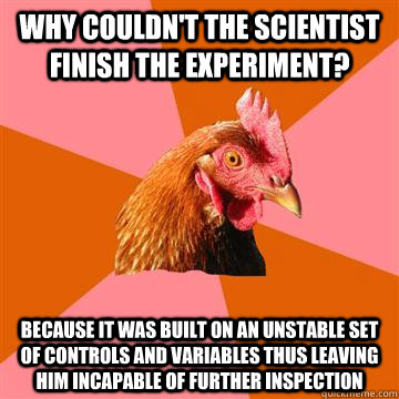 Why couldn't the scientist finish the experiment? Because it was built on an unstable set of controls and variables thus leaving him incapable of further inspection - Why couldn't the scientist finish the experiment? Because it was built on an unstable set of controls and variables thus leaving him incapable of further inspection  Anti-Joke Chicken