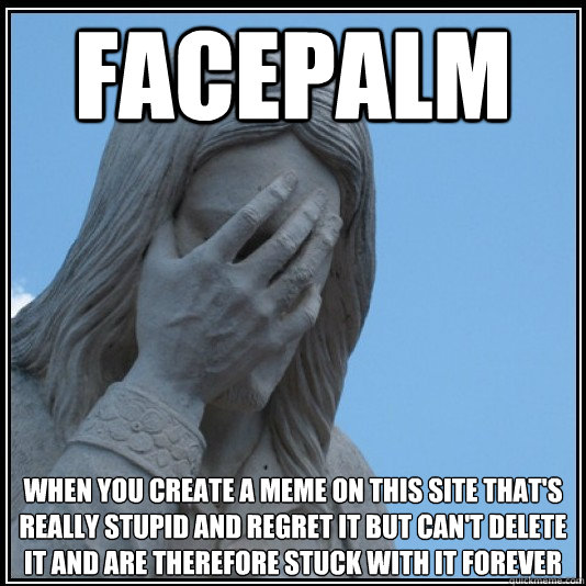 Facepalm When you create a meme on this site that's really stupid and regret it but can't delete it and are therefore stuck with it forever  