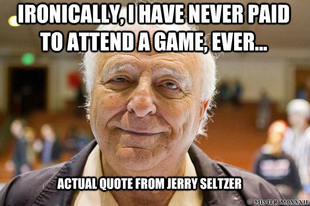 ironically, I have never paid to attend a game, ever... Actual quote from Jerry Seltzer  