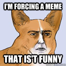 I'm forcing a meme  that is't funny - I'm forcing a meme  that is't funny  man-corgi