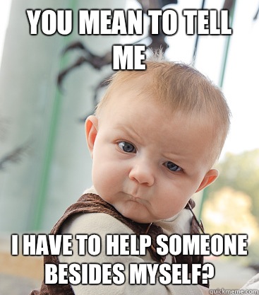 you mean to tell me I have to help someone besides myself?  skeptical baby