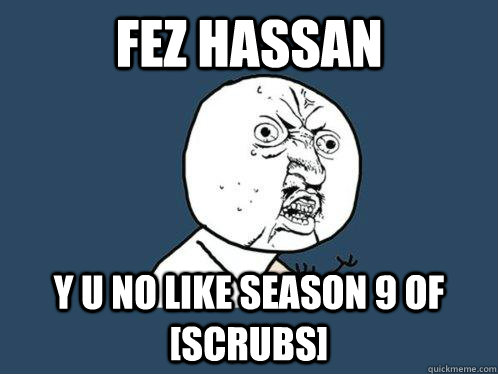 FEZ HASSAN Y U NO LIKE SEASON 9 OF [scrubs]  Y U No