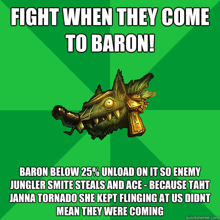 Fight When They Come to Baron! Baron below 25% unload on it so enemy jungler smite steals and ace - because taht janna tornado she kept flinging at us didnt mean they were coming  Bad LoL Player