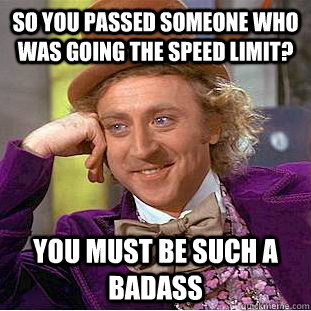 So you passed someone who was going the speed limit? You must be such a badass - So you passed someone who was going the speed limit? You must be such a badass  Condescending Wonka