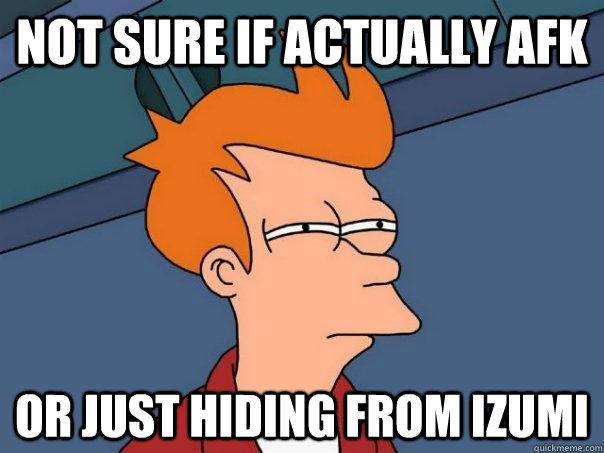 Not sure if actually afk Or just hiding from Izumi  Futurama Fry