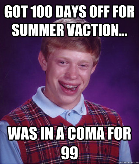 Got 100 days off for summer vaction... Was in a coma for 99   Bad Luck Brian