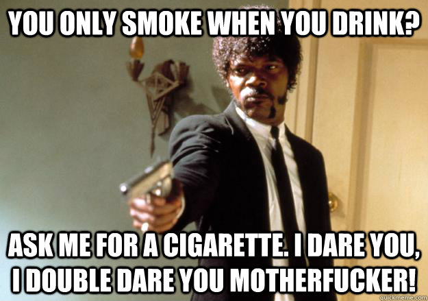 You only smoke when you drink? Ask me for a cigarette. i dare you, i double dare you motherfucker! - You only smoke when you drink? Ask me for a cigarette. i dare you, i double dare you motherfucker!  Samuel L Jackson