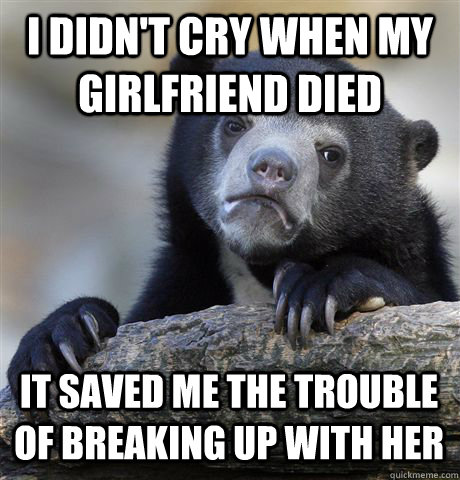 I DIDN'T CRY WHEN MY GIRLFRIEND DIED IT SAVED ME THE TROUBLE OF BREAKING UP WITH HER  Confession Bear