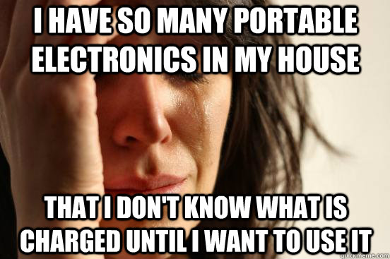 i have so many portable electronics in my house that i don't know what is charged until i want to use it - i have so many portable electronics in my house that i don't know what is charged until i want to use it  First World Problems