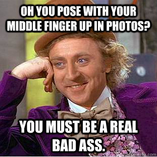 Oh you pose with your middle finger up in photos? You must be a real bad ass.  Condescending Wonka