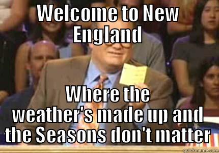 WELCOME TO NEW ENGLAND WHERE THE WEATHER'S MADE UP AND THE SEASONS DON'T MATTER Whose Line