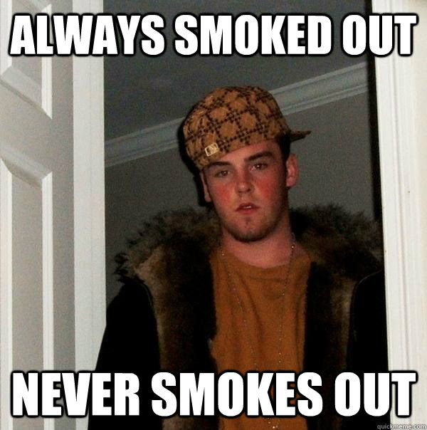 always smoked out never smokes out  Scumbag Steve