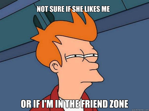 Not sure if she likes me Or if i'm in the friend zone - Not sure if she likes me Or if i'm in the friend zone  Futurama Fry