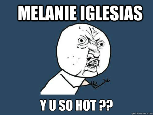 Melanie Iglesias y u so hot ??  Y U No