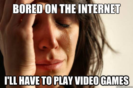 Bored on the internet I'll have to play video games  First World Problems