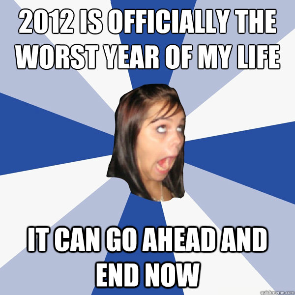 ‎2012 is officially the worst year of my life it can go ahead and end now  Annoying Facebook Girl