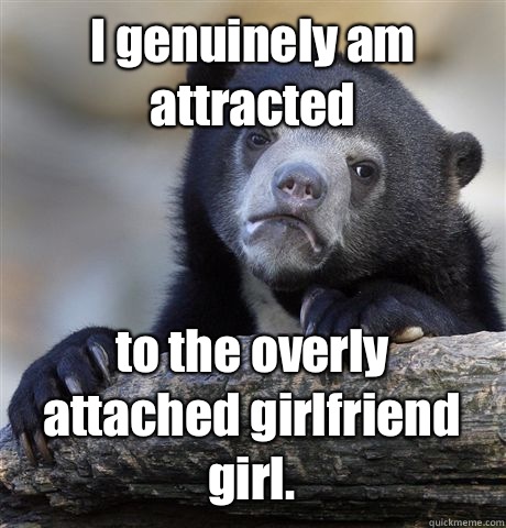 I genuinely am attracted to the overly attached girlfriend girl. - I genuinely am attracted to the overly attached girlfriend girl.  Confession Bear