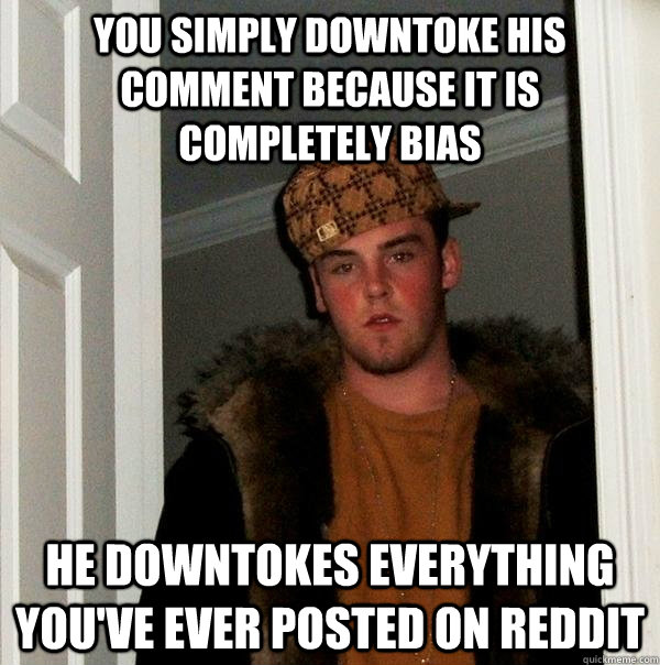 You simply downtoke his comment because it is completely bias he downtokes everything you've ever posted on reddit - You simply downtoke his comment because it is completely bias he downtokes everything you've ever posted on reddit  Scumbag Steve