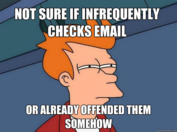 NOT SURE IF INFREQUENTLY CHECKS EMAIL OR ALREADY OFFENDED THEM SOMEHOW  Futurama Fry