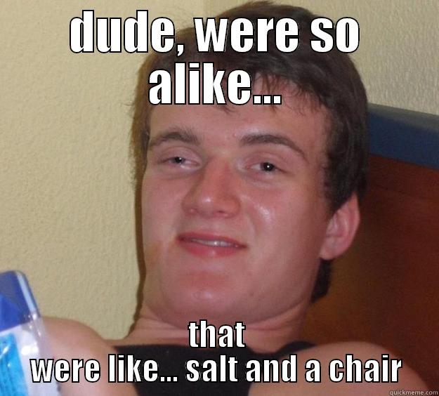 DUDE, WERE SO ALIKE... THAT WERE LIKE... SALT AND A CHAIR 10 Guy