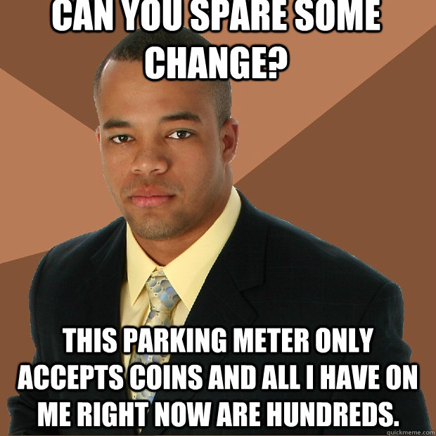 Can you spare some change? This parking meter only accepts coins and all I have on me right now are hundreds. - Can you spare some change? This parking meter only accepts coins and all I have on me right now are hundreds.  Successful Black Man