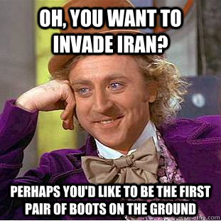 Oh, you want to invade iran? perhaps you'd like to be the first pair of boots on the ground  Condescending Wonka