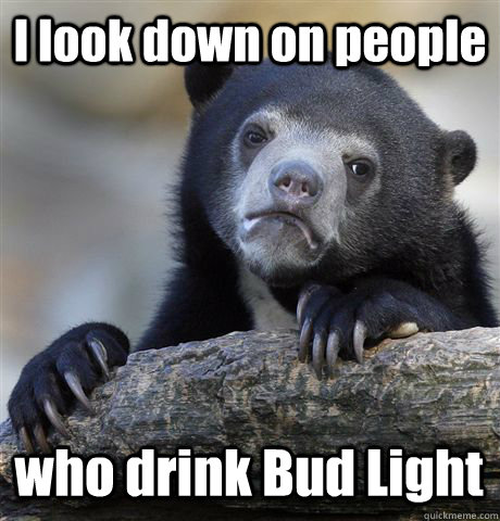 I look down on people who drink Bud Light  Confession Bear