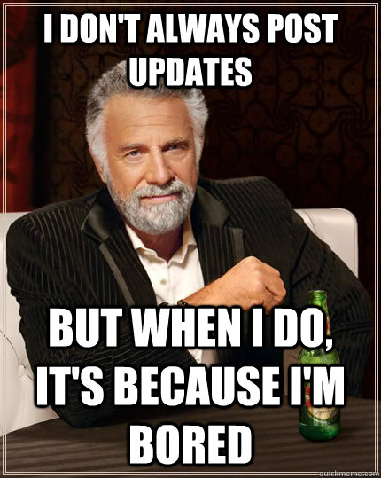 I don't always post updates but when I do, it's because I'm bored  The Most Interesting Man In The World