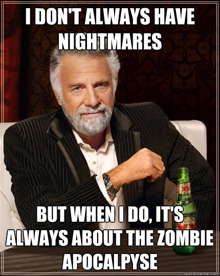 I don't always have nightmares But when I do, it's always about the zombie apocalpyse  The Most Interesting Man In The World