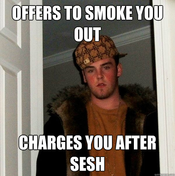 Offers to smoke you out Charges you after sesh  Scumbag Steve