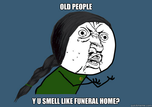 old people y u smell like funeral home?  