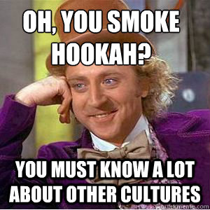 Oh, you smoke hookah? You must know a lot about other cultures - Oh, you smoke hookah? You must know a lot about other cultures  willy wonka