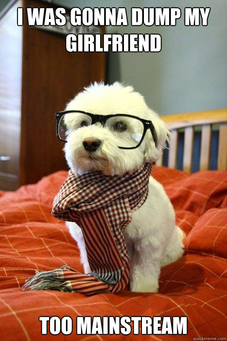 i was gonna dump my girlfriend too mainstream  Hipster Dog