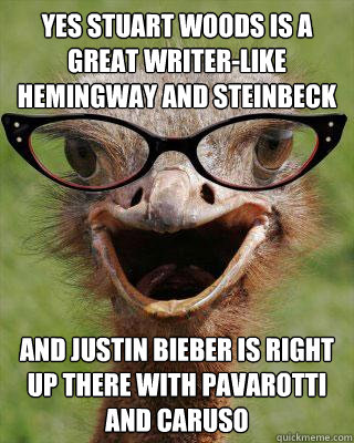 yes stuart woods is a great writer-like hemingway and steinbeck and justin bieber is right up there with pavarotti and caruso  Judgmental Bookseller Ostrich