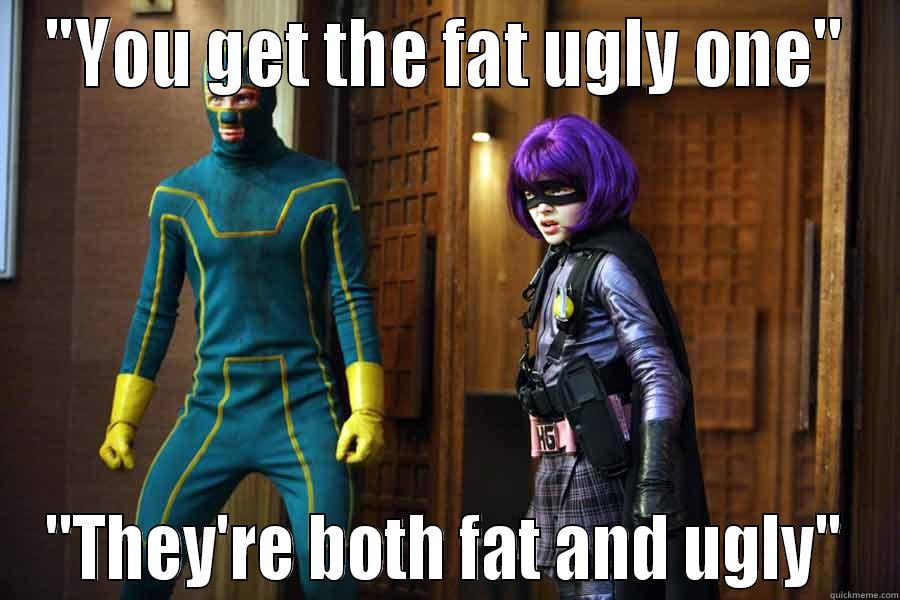 ''YOU GET THE FAT UGLY ONE